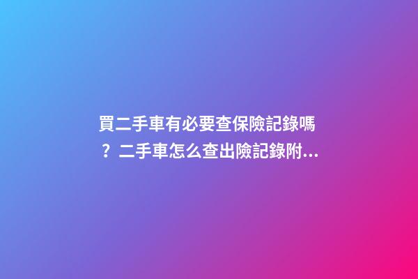 買二手車有必要查保險記錄嗎？二手車怎么查出險記錄附詳解